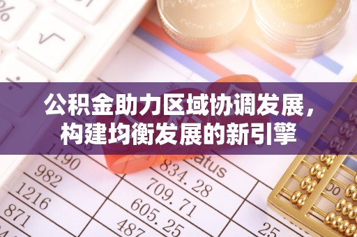 柯坪公积金助力区域协调发展，构建均衡发展的新引擎