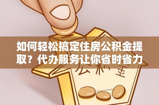 柯坪如何轻松搞定住房公积金提取？代办服务让你省时省力