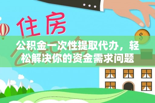 柯坪公积金一次性提取代办，轻松解决你的资金需求问题