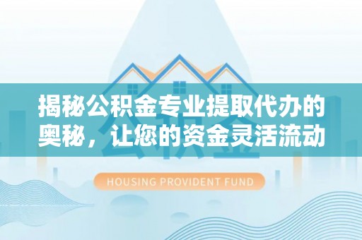 柯坪揭秘公积金专业提取代办的奥秘，让您的资金灵活流动