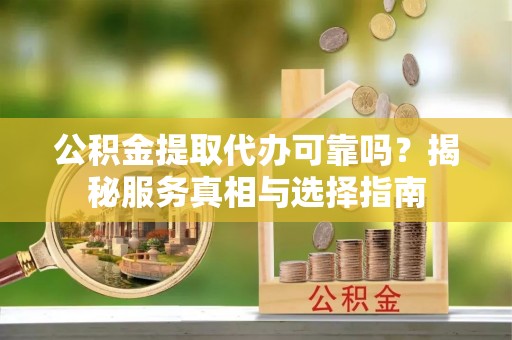 柯坪公积金提取代办可靠吗？揭秘服务真相与选择指南