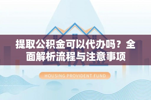 柯坪提取公积金可以代办吗？全面解析流程与注意事项