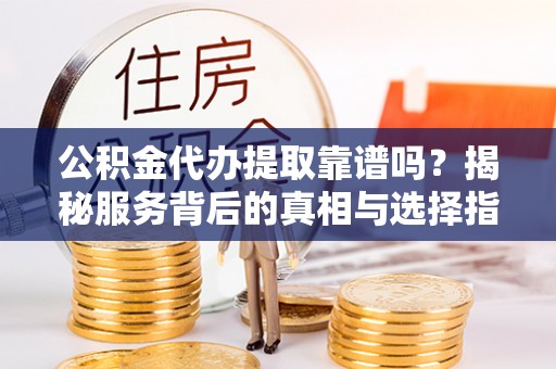 柯坪公积金代办提取靠谱吗？揭秘服务背后的真相与选择指南