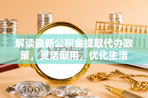 柯坪解读最新公积金提取代办政策，灵活取用，优化生活