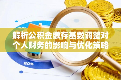 柯坪解析公积金缴存基数调整对个人财务的影响与优化策略