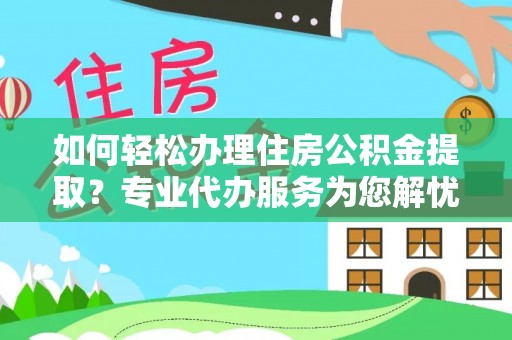 柯坪如何轻松办理住房公积金提取？专业代办服务为您解忧