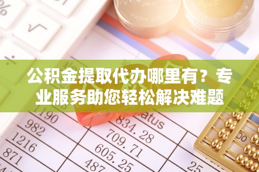 柯坪公积金提取代办哪里有？专业服务助您轻松解决难题
