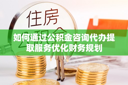 柯坪如何通过公积金咨询代办提取服务优化财务规划