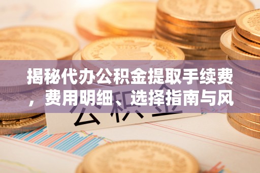 柯坪揭秘代办公积金提取手续费，费用明细、选择指南与风险防范