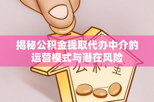 柯坪揭秘公积金提取代办中介的运营模式与潜在风险
