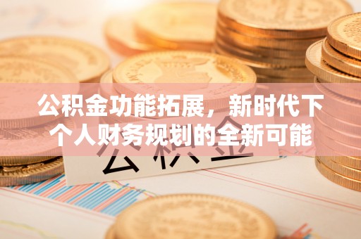 柯坪公积金功能拓展，新时代下个人财务规划的全新可能