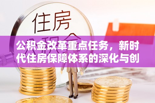 柯坪公积金改革重点任务，新时代住房保障体系的深化与创新