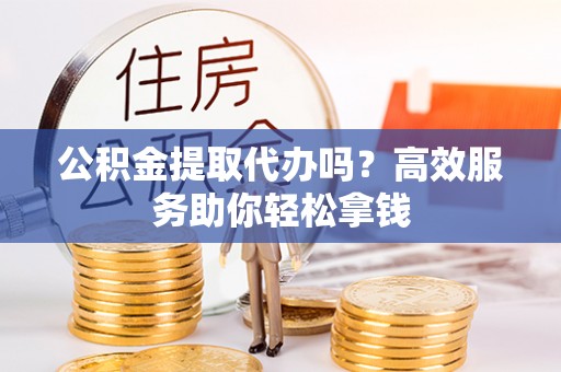 柯坪公积金提取代办吗？高效服务助你轻松拿钱