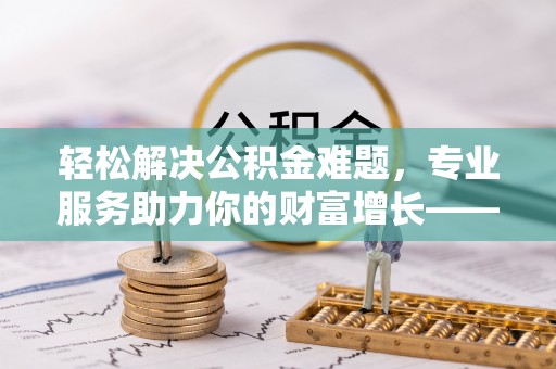 柯坪轻松解决公积金难题，专业服务助力你的财富增长——代办公积金提取