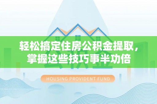 柯坪轻松搞定住房公积金提取，掌握这些技巧事半功倍