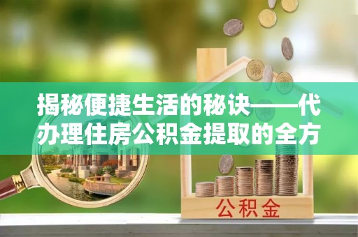 柯坪揭秘便捷生活的秘诀——代办理住房公积金提取的全方位指南