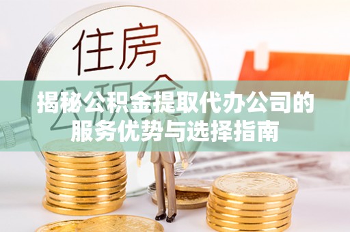 柯坪揭秘公积金提取代办公司的服务优势与选择指南