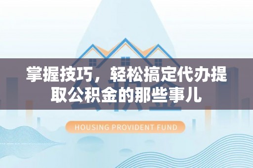柯坪掌握技巧，轻松搞定代办提取公积金的那些事儿