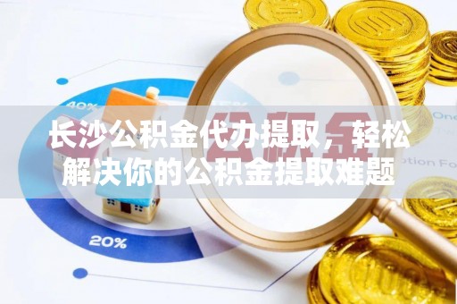 柯坪长沙公积金代办提取，轻松解决你的公积金提取难题
