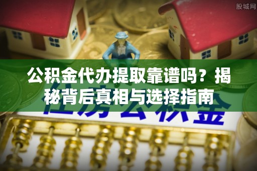 柯坪公积金代办提取靠谱吗？揭秘背后真相与选择指南