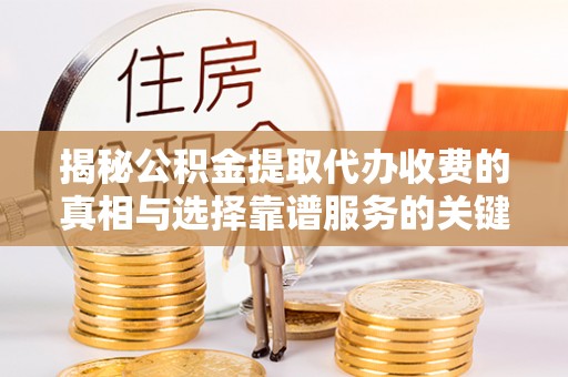 柯坪揭秘公积金提取代办收费的真相与选择靠谱服务的关键