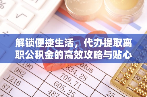 柯坪解锁便捷生活，代办提取离职公积金的高效攻略与贴心建议