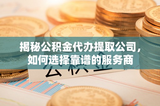 柯坪揭秘公积金代办提取公司，如何选择靠谱的服务商
