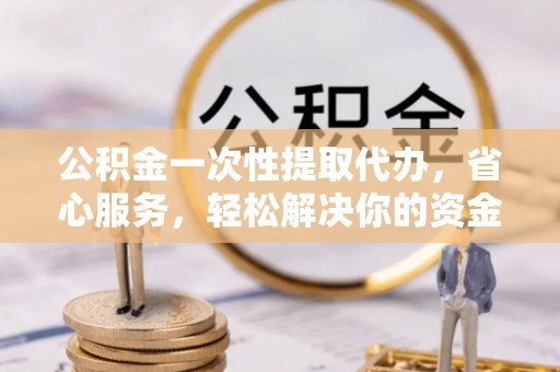 柯坪公积金一次性提取代办，省心服务，轻松解决你的资金需求