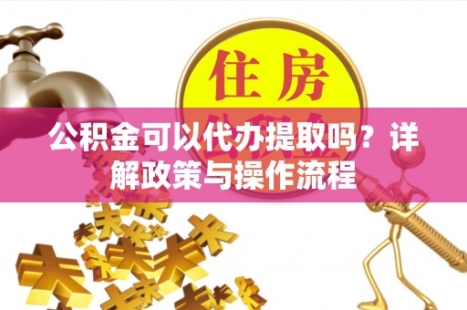 柯坪公积金可以代办提取吗？详解政策与操作流程