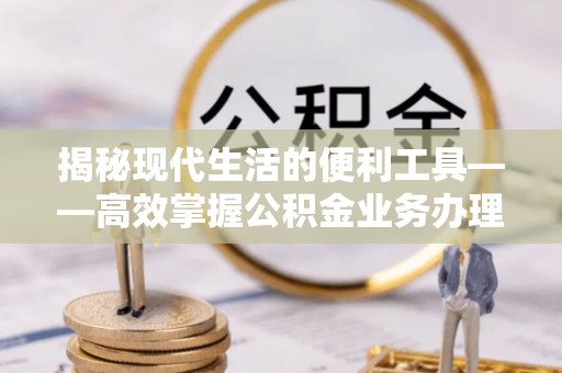柯坪揭秘现代生活的便利工具——高效掌握公积金业务办理流程的关键步骤