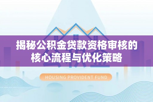 柯坪揭秘公积金贷款资格审核的核心流程与优化策略