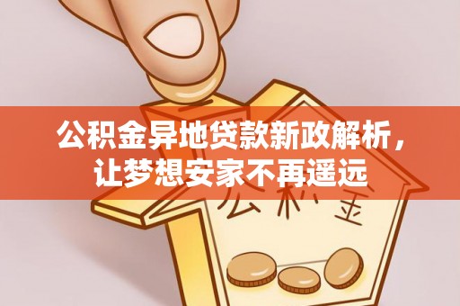 柯坪公积金异地贷款新政解析，让梦想安家不再遥远