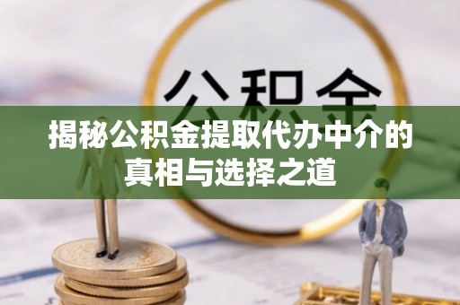 柯坪揭秘公积金提取代办中介的真相与选择之道