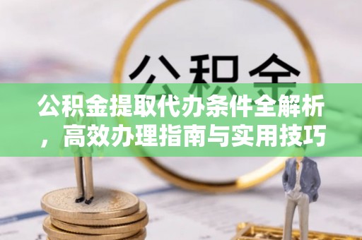 柯坪公积金提取代办条件全解析，高效办理指南与实用技巧