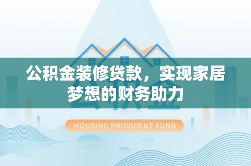 柯坪公积金装修贷款，实现家居梦想的财务助力