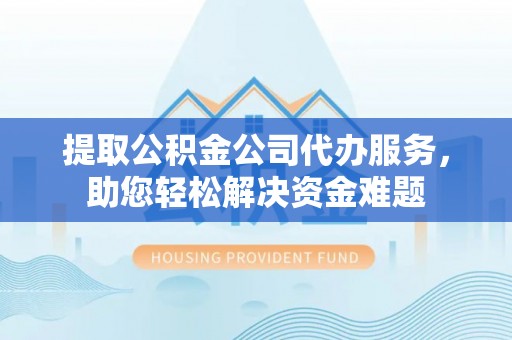 柯坪提取公积金公司代办服务，助您轻松解决资金难题