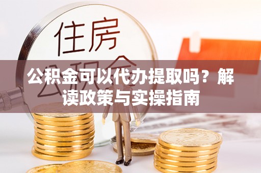 柯坪公积金可以代办提取吗？解读政策与实操指南