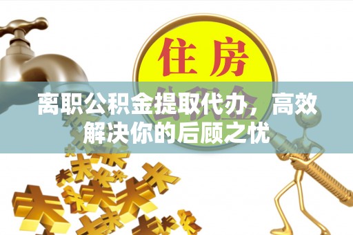 柯坪离职公积金提取代办，高效解决你的后顾之忧