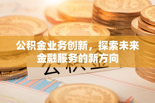 柯坪公积金业务创新，探索未来金融服务的新方向