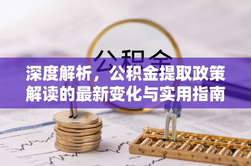 柯坪深度解析，公积金提取政策解读的最新变化与实用指南