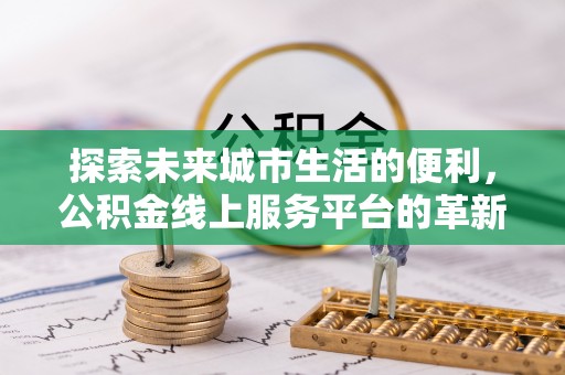 柯坪探索未来城市生活的便利，公积金线上服务平台的革新与机遇
