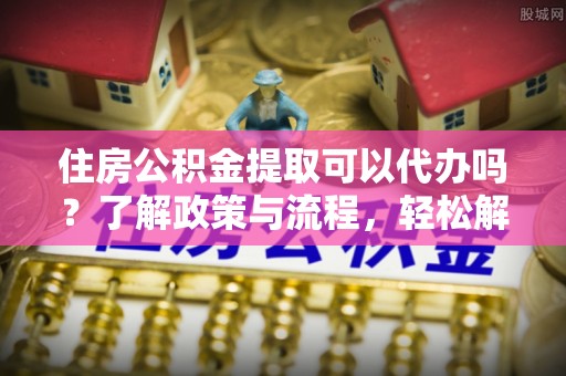 柯坪住房公积金提取可以代办吗？了解政策与流程，轻松解决你的疑问