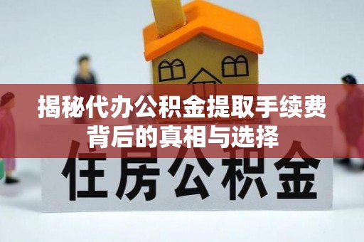 柯坪揭秘代办公积金提取手续费背后的真相与选择