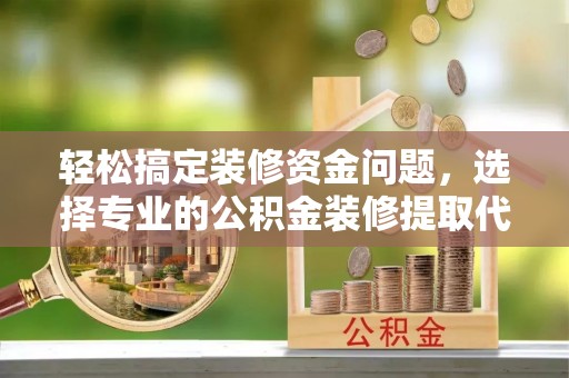 柯坪轻松搞定装修资金问题，选择专业的公积金装修提取代办服务