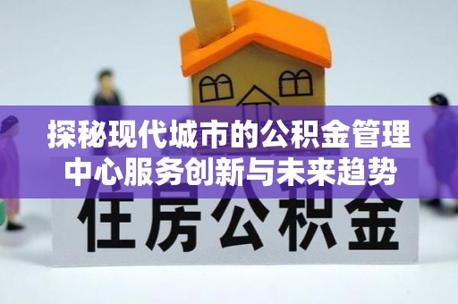 柯坪探秘现代城市的公积金管理中心服务创新与未来趋势