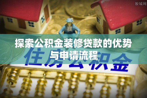 柯坪探索公积金装修贷款的优势与申请流程