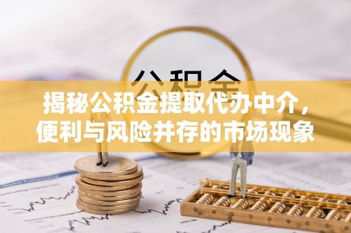 柯坪揭秘公积金提取代办中介，便利与风险并存的市场现象