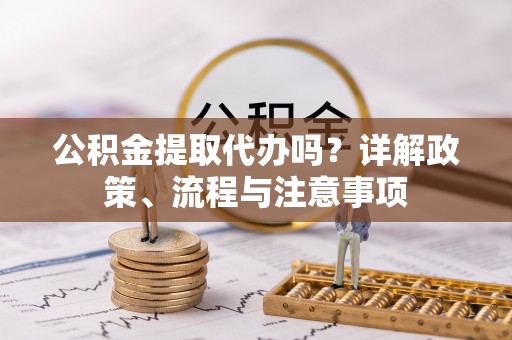 柯坪公积金提取代办吗？详解政策、流程与注意事项