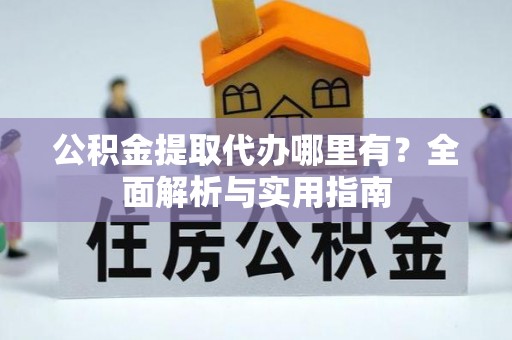 柯坪公积金提取代办哪里有？全面解析与实用指南
