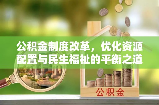 柯坪公积金制度改革，优化资源配置与民生福祉的平衡之道